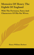 Memoirs Of Henry The Eighth Of England: With The Fortunes, Fates And Characters Of His Six Wives.