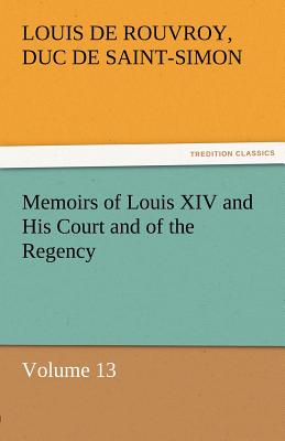 Memoirs of Louis XIV and His Court and of the Regency - Volume 13 - Saint-Simon, Louis De Rouvroy Duc De