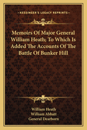 Memoirs of Major General William Heath; To Which Is Added the Accounts of the Battle of Bunker Hill