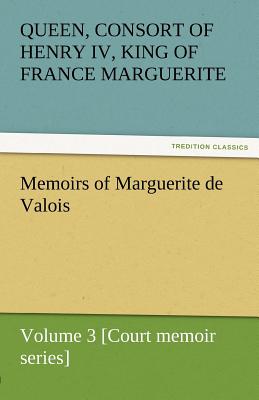 Memoirs of Marguerite de Valois - Volume 3 [Court Memoir Series] - Queen Marguerite Consort of Henry IV