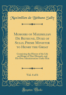 Memoirs of Maximilian de Bethune, Duke of Sully, Prime Minister to Henry the Great, Vol. 4 of 6: Containing the History of the Life and Reign of That Monarch, and His Own Administration Under Him (Classic Reprint)