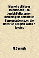 Memoirs of Moses Mendelsohn; The Jewish Philosopher; Including the Celebrated Correspondence, on the Christian Religion, with J.C. Lavater,