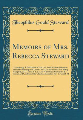 Memoirs of Mrs. Rebecca Steward: Containing: A Full Sketch of Her Life, with Various Selections from Her Writings and Letters; Also Contributions from Bishop Campbell, D.D., Prof. B. F. Lee, of Wilberforce University, B. T. Tanner, D.D., Editor of the Chr - Steward, Theophilus Gould