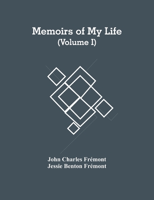 Memoirs Of My Life (Volume I) - Charles Frmont, John, and Benton Frmont, Jessie