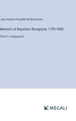 Memoirs of Napoleon Bonaparte; 1799-1800: Part 4 - in large print - Bourrienne, Louis Antoine Fauvelet de