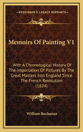 Memoirs of Painting V1: With a Chronological History of the Importation of Pictures by the Great Masters Into England Since the French Revolution (1824)