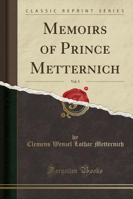 Memoirs of Prince Metternich, Vol. 5 (Classic Reprint) - Metternich, Clemens Wenzel Lothar