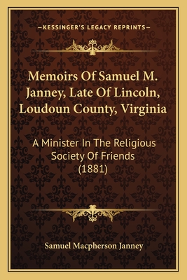 Memoirs Of Samuel M. Janney, Late Of Lincoln, Loudoun County, Virginia: A Minister In The Religious Society Of Friends (1881) - Janney, Samuel MacPherson