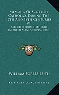 Memoirs Of Scottish Catholics During The 17th And 18th Centuries V1: Selected From Hitherto Inedited Manuscripts (1909) - Leith, William Forbes