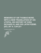 Memoirs of Sir Thomas More, with a New Translation of His Utopia, His History of King Richard III, and His Latin Poems. [Ed.] by A. Cayley