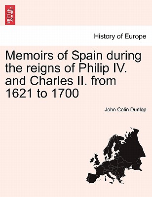 Memoirs of Spain During the Reigns of Philip IV. and Charles II. from 1621 to 1700 - Dunlop, John Colin