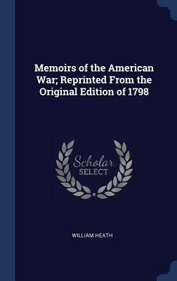 Memoirs of the American War; Reprinted From the Original Edition of 1798 - Heath, William