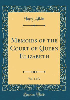 Memoirs of the Court of Queen Elizabeth, Vol. 1 of 2 (Classic Reprint) - Aikin, Lucy