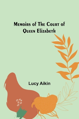 Memoirs of the Court of Queen Elizabeth - Aikin, Lucy