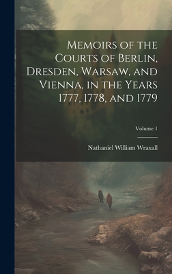 Memoirs of the Courts of Berlin, Dresden, Warsaw, and Vienna, in the Years 1777, 1778, and 1779; Volume 1 - Wraxall, Nathaniel William