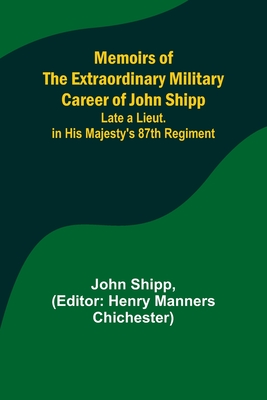 Memoirs of the Extraordinary Military Career of John Shipp; Late a Lieut. in His Majesty's 87th Regiment - Shipp, John, and Chichester, Henry Manners (Editor)