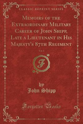 Memoirs of the Extraordinary Military Career of John Shipp, Late a Lieutenant in His Majesty's 87th Regiment, Vol. 1 (Classic Reprint) - Shipp, John