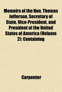 Memoirs of the Hon. Thomas Jefferson, Secretary of State, Vice-President, and President of the United States of America (Volume 2); Containing - Carpenter, J.D.