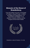 Memoirs of the House of Brandenburg: From the Earliest Accounts, to the Death of Frederick I. ... To Which are Added, Four Dissertations. I. On Manners, Customs, Industry, ... And a Preliminary Discourse. By the Present King of Prussia
