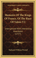 Memoirs of the Kings of France, of the Race of Valois V2: Interspersed with Interesting Anecdotes (1777)