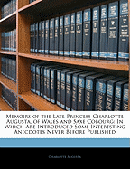 Memoirs of the Late Princess Charlotte Augusta, of Wales and Saxe Cobourg: In Which Are Introduced Some Interesting Anecdotes Never Before Published