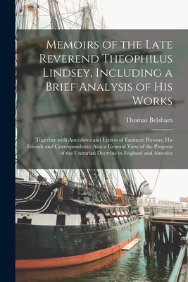 Memoirs of the Late Reverend Theophilus Lindsey, Including a Brief Analysis of His Works: Together With Anecdotes and Letters of Eminent Persons, His Friends and Correspondents; Also a General View of the Progress of the Unitarian Doctrine in England... - Belsham, Thomas 1750-1829