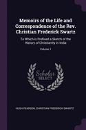 Memoirs of the Life and Correspondence of the REV. Christian Frederick Swartz: To Which Is Prefixed a Sketch of the History of Christianity in India Volume 1