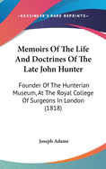 Memoirs Of The Life And Doctrines Of The Late John Hunter: Founder Of The Hunterian Museum, At The Royal College Of Surgeons In London (1818)