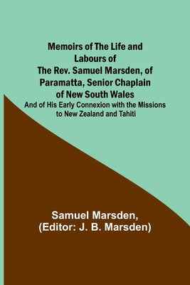 Memoirs of the Life and Labours of the Rev. Samuel Marsden, of Paramatta, Senior Chaplain of New South Wales; and of His Early Connexion with the Missions to New Zealand and Tahiti - Marsden, Samuel, and Marsden, J B (Editor)