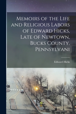 Memoirs of the Life and Religious Labors of Edward Hicks, Late of Newtown, Bucks County. Pennsylvani - Hicks, Edward