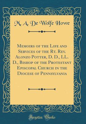 Memoirs of the Life and Services of the Rt. Rev. Alonzo Potter, D. D., LL. D., Bishop of the Protestant Episcopal Church in the Diocese of Pennsylvania (Classic Reprint) - Howe, M a De Wolfe