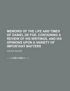 Memoirs of the Life and Times of Daniel de Foe, Containing a Review of His Writings, and His Opinions Upon a Variety of Important Matters, Volume 2