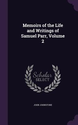 Memoirs of the Life and Writings of Samuel Parr, Volume 2 - Johnstone, John