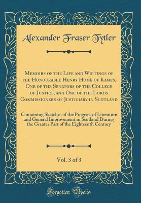 Memoirs of the Life and Writings of the Honourable Henry Home of Kames, One of the Senators of the College of Justice, and One of the Lords Commissioners of Justiciary in Scotland, Vol. 3 of 3: Containing Sketches of the Progress of Literature and General - Tytler, Alexander Fraser