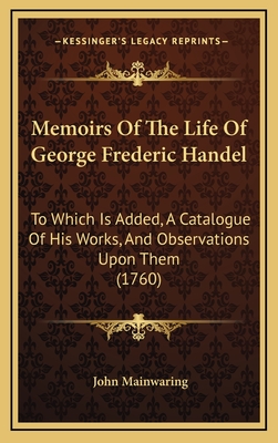 Memoirs of the Life of George Frederic Handel: To Which Is Added, a Catalogue of His Works, and Observations Upon Them (1760) - Mainwaring, John