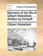 Memoirs of the Life of Gilbert Wakefield, ... Written by Himself
