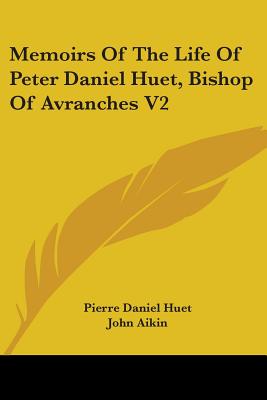 Memoirs of the Life of Peter Daniel Huet, Bishop of Avranches V2 - Huet, Pierre-Daniel, and Aikin, John (Translated by)