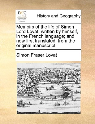 Memoirs of the Life of Simon Lord Lovat; Written by Himself, in the French Language; And Now First Translated, from the Original Manuscript - Lovat, Simon Fraser