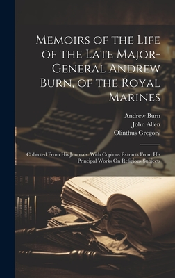 Memoirs of the Life of the Late Major-General Andrew Burn, of the Royal Marines: Collected From His Journals: With Copious Extracts From His Principal Works On Religious Subjects - Allen, John, and Gregory, Olinthus, and Burn, Andrew