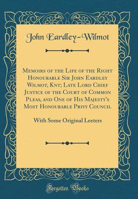 Memoirs of the Life of the Right Honourable Sir John Eardley Wilmot, Knt; Late Lord Chief Justice of the Court of Common Pleas, and One of His Majesty's Most Honourable Privy Council: With Some Original Leeters (Classic Reprint) - Eardley-Wilmot, John