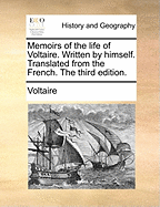 Memoirs of the Life of Voltaire. Written by Himself. Translated from the French. the Third Edition.