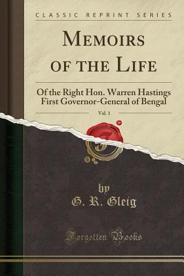 Memoirs of the Life, Vol. 1: Of the Right Hon. Warren Hastings First Governor-General of Bengal (Classic Reprint) - Gleig, G R