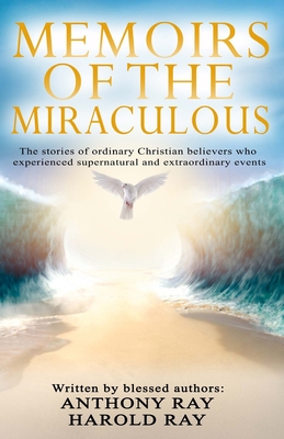 Memoirs of the Miraculous: The stories of ordinary Christian believers who experienced supernatural and extraordinary events - Ray, Harold, and Ray, Anthony