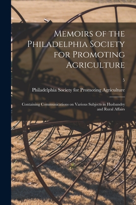 Memoirs of the Philadelphia Society for Promoting Agriculture: Containing Communications on Various Subjects in Husbandry and Rural Affairs; 5 - Philadelphia Society for Promoting Ag (Creator)