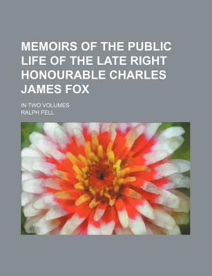 Memoirs of the Public Life of the Late Right Honourable Charles James Fox: In Two Volumes, Volume 1 - Fell, Ralph