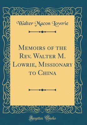 Memoirs of the Rev. Walter M. Lowrie, Missionary to China (Classic Reprint) - Lowrie, Walter Macon