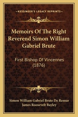 Memoirs of the Right Reverend Simon William Gabriel Brute: First Bishop of Vincennes (1876) - De Remur, Simon William Gabriel Brute, and Bayley, James Roosevelt