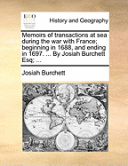 Memoirs of Transactions at Sea During the War with France; Beginning in 1688, and Ending in 1697. ... by Josiah Burchett Esq; ...