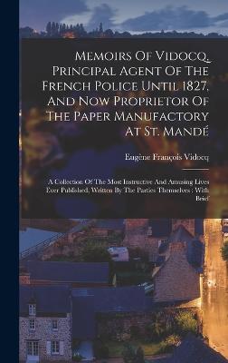 Memoirs Of Vidocq, Principal Agent Of The French Police Until 1827, And Now Proprietor Of The Paper Manufactory At St. Mand: A Collection Of The Most Instructive And Amusing Lives Ever Published, Written By The Parties Themselves: With Brief - Vidocq, Eugne Franois