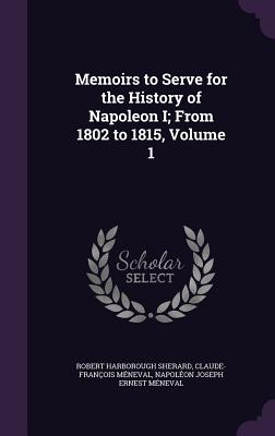 Memoirs to Serve for the History of Napoleon I; From 1802 to 1815, Volume 1 - Sherard, Robert Harborough, and Mneval, Claude-Franois, and Mneval, Napolon Joseph Ernest